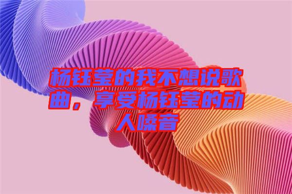 楊鈺瑩的我不想說歌曲，享受楊鈺瑩的動(dòng)人嗓音