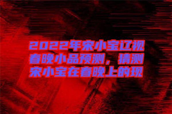 2022年宋小寶遼視春晚小品預(yù)測，猜測宋小寶在春晚上的現(xiàn)