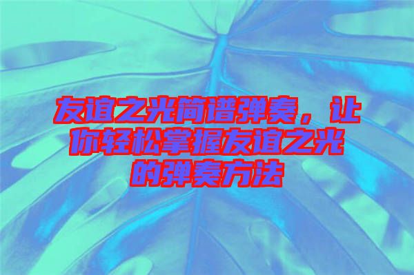 友誼之光簡譜彈奏，讓你輕松掌握友誼之光的彈奏方法