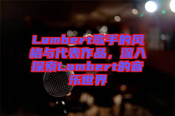 Lambert歌手的風(fēng)格與代表作品，深入探索Lambert的音樂世界