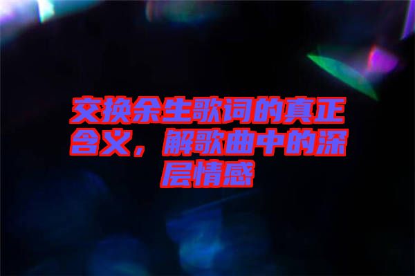 交換余生歌詞的真正含義，解歌曲中的深層情感