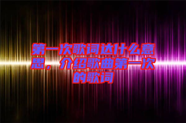 第一次歌詞達(dá)什么意思，介紹歌曲第一次的歌詞