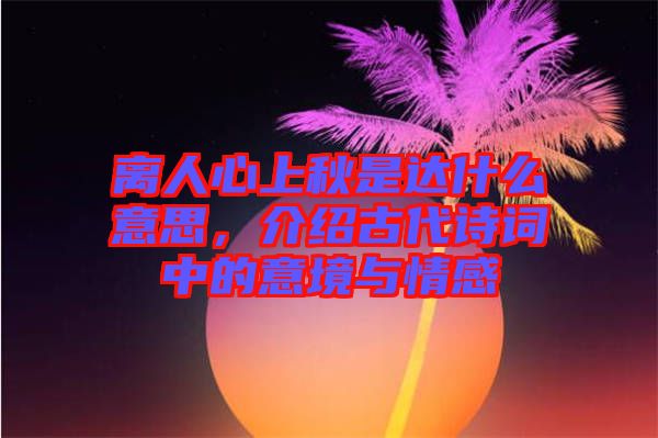 離人心上秋是達(dá)什么意思，介紹古代詩(shī)詞中的意境與情感