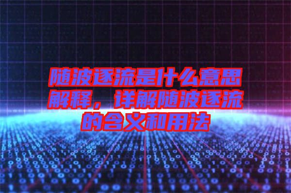 隨波逐流是什么意思解釋，詳解隨波逐流的含義和用法