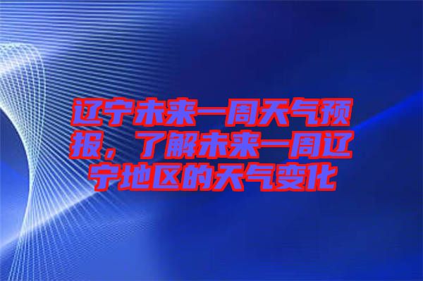 遼寧未來一周天氣預報，了解未來一周遼寧地區(qū)的天氣變化