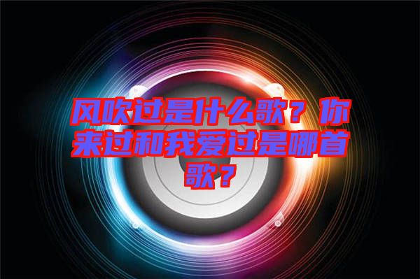 風(fēng)吹過是什么歌？你來過和我愛過是哪首歌？