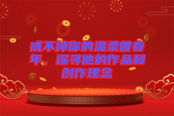 戒不掉你的溫柔曾春年，探尋他的作品和創(chuàng)作理念