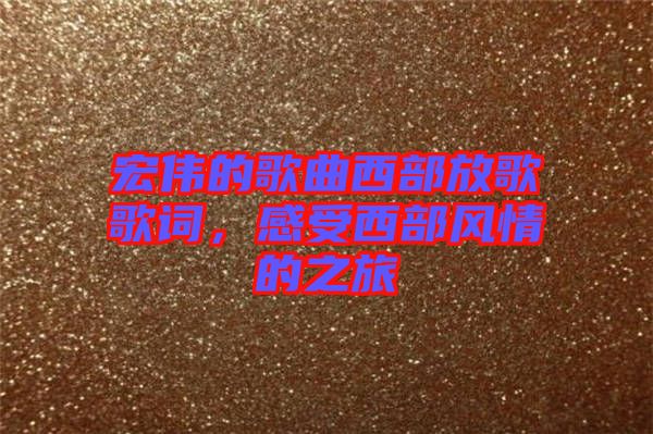 宏偉的歌曲西部放歌歌詞，感受西部風(fēng)情的之旅