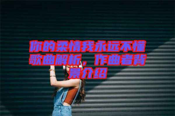 你的柔情我永遠(yuǎn)不懂歌曲解析，作曲者背景介紹