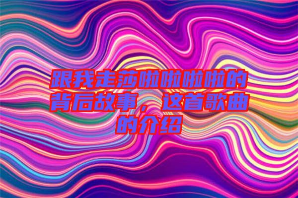 跟我走莎啦啦啦啦的背后故事，這首歌曲的介紹