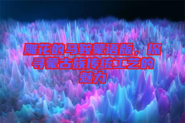 雕花的馬鞍蒙語版，探尋蒙古族傳統(tǒng)工藝的魅力