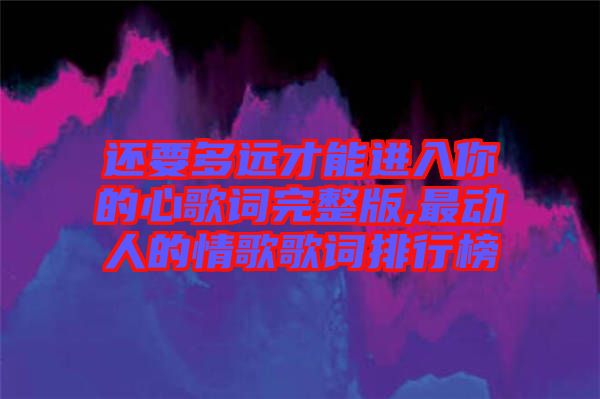 還要多遠(yuǎn)才能進入你的心歌詞完整版,最動人的情歌歌詞排行榜