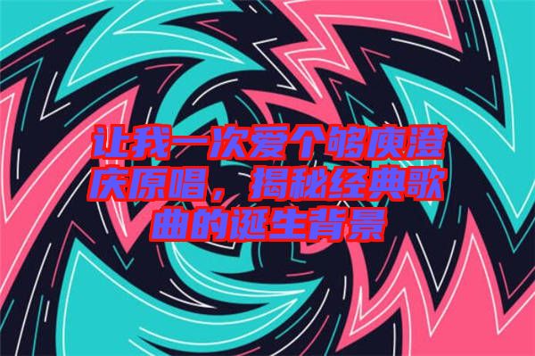 讓我一次愛(ài)個(gè)夠庾澄慶原唱，揭秘經(jīng)典歌曲的誕生背景