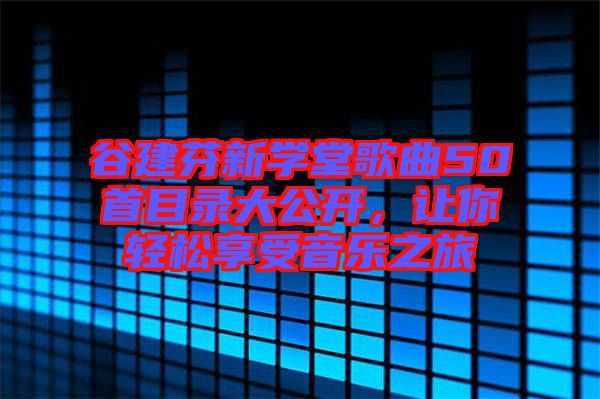 谷建芬新學(xué)堂歌曲50首目錄大公開，讓你輕松享受音樂之旅