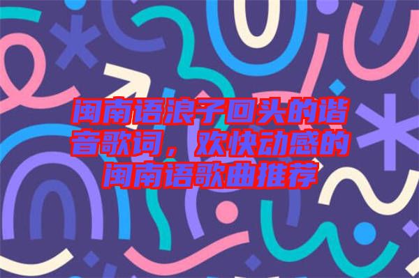 閩南語浪子回頭的諧音歌詞，歡快動(dòng)感的閩南語歌曲推薦