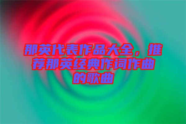 那英代表作品大全，推薦那英經(jīng)典作詞作曲的歌曲