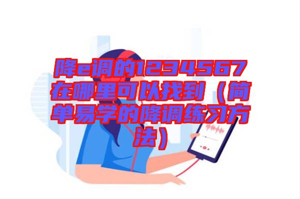 降e調(diào)的1234567在哪里可以找到（簡單易學(xué)的降調(diào)練習(xí)方法）