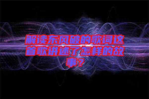 解讀東風(fēng)破的歌詞這首歌講述了怎樣的故事？