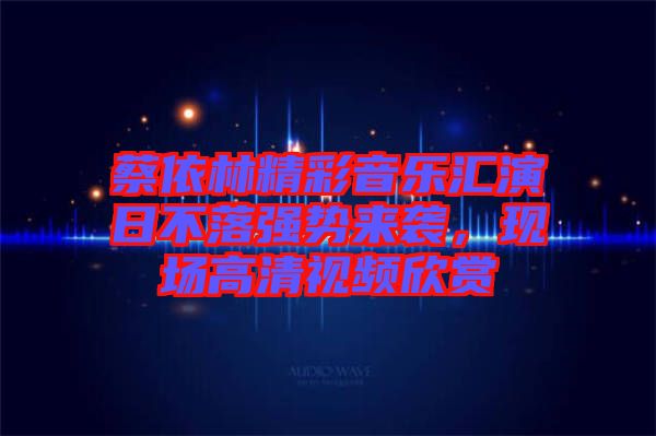 蔡依林精彩音樂(lè)匯演日不落強(qiáng)勢(shì)來(lái)襲，現(xiàn)場(chǎng)高清視頻欣賞