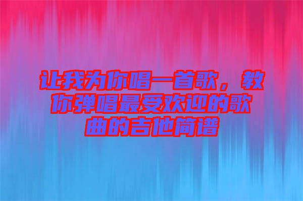 讓我為你唱一首歌，教你彈唱最受歡迎的歌曲的吉他簡(jiǎn)譜