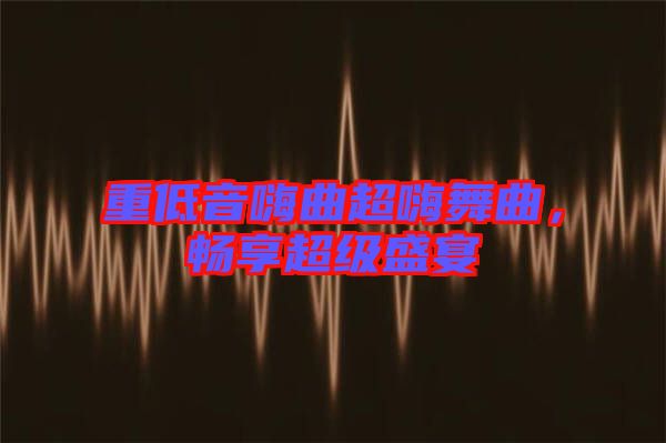 重低音嗨曲超嗨舞曲，暢享超級盛宴