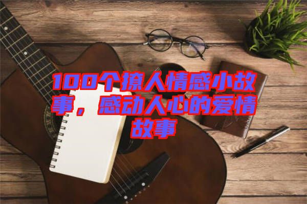 100個(gè)撩人情感小故事，感動(dòng)人心的愛(ài)情故事