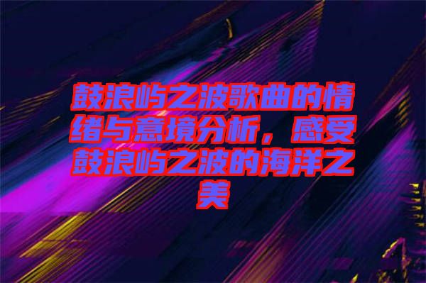 鼓浪嶼之波歌曲的情緒與意境分析，感受鼓浪嶼之波的海洋之美