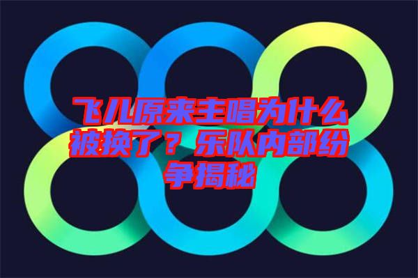 飛兒原來主唱為什么被換了？樂隊內(nèi)部紛爭揭秘