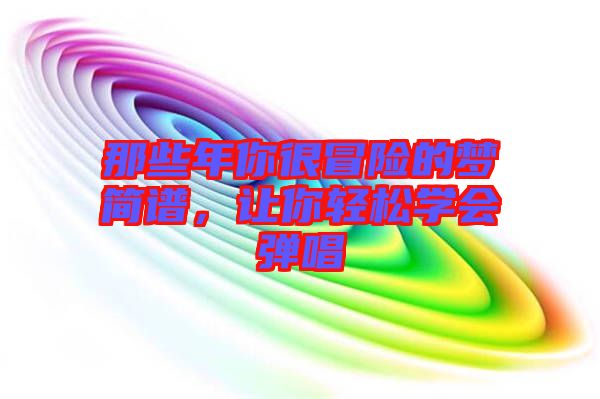 那些年你很冒險(xiǎn)的夢(mèng)簡(jiǎn)譜，讓你輕松學(xué)會(huì)彈唱