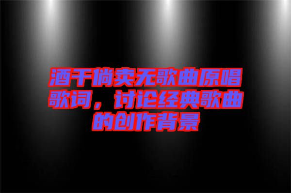 酒干倘賣無歌曲原唱歌詞，討論經(jīng)典歌曲的創(chuàng)作背景