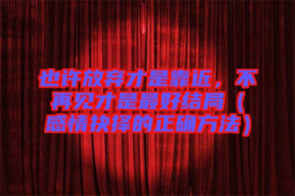 也許放棄才是靠近，不再見才是最好結(jié)局（感情抉擇的正確方法）