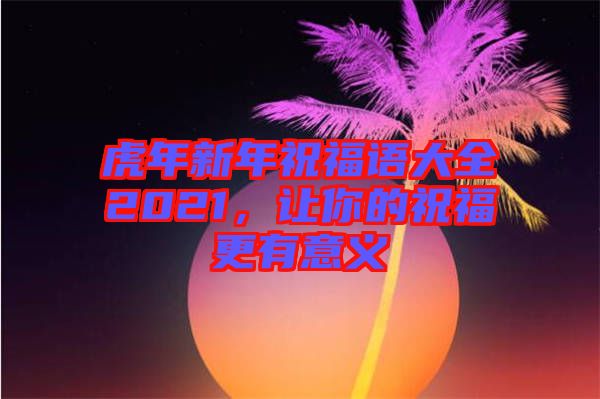 虎年新年祝福語(yǔ)大全2021，讓你的祝福更有意義