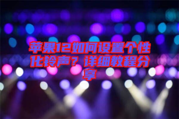 蘋果12如何設(shè)置個性化鈴聲？詳細(xì)教程分享