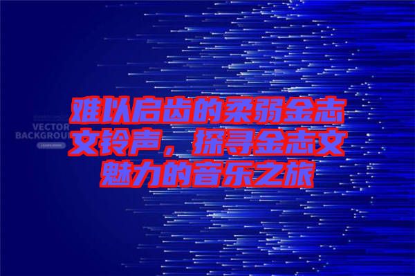 難以啟齒的柔弱金志文鈴聲，探尋金志文魅力的音樂(lè)之旅