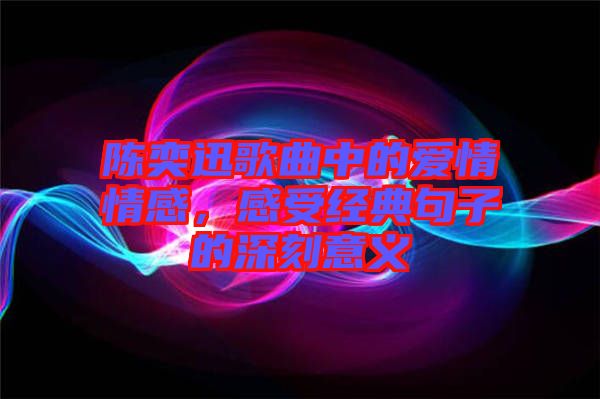 陳奕迅歌曲中的愛情情感，感受經(jīng)典句子的深刻意義