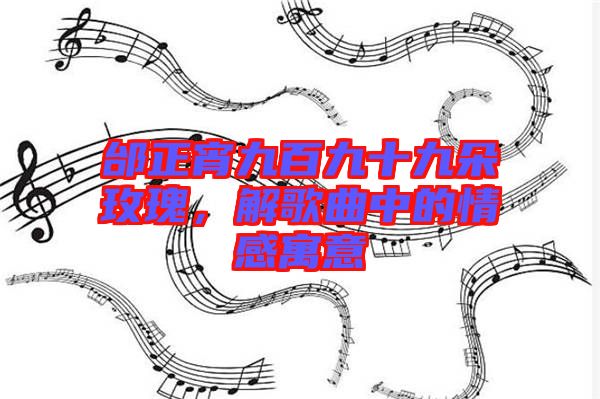 邰正宵九百九十九朵玫瑰，解歌曲中的情感寓意