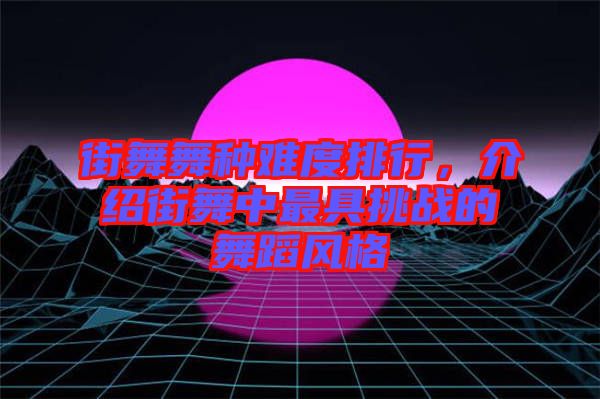 街舞舞種難度排行，介紹街舞中最具挑戰(zhàn)的舞蹈風(fēng)格