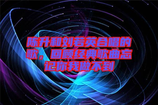 陳升和劉若英合唱的歌，回顧經(jīng)典歌曲忘記你我做不到