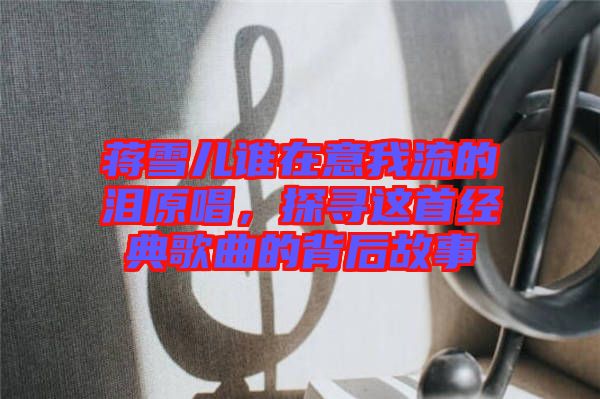 蔣雪兒誰在意我流的淚原唱，探尋這首經(jīng)典歌曲的背后故事