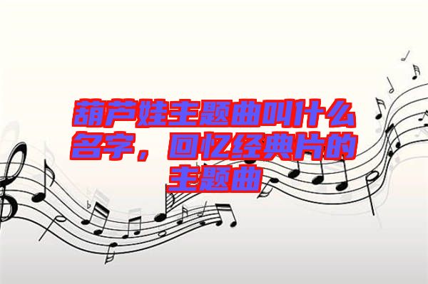 葫蘆娃主題曲叫什么名字，回憶經(jīng)典片的主題曲