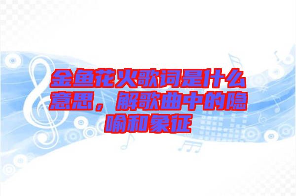 金魚花火歌詞是什么意思，解歌曲中的隱喻和象征