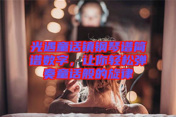 光遇童話鎮(zhèn)鋼琴譜簡譜數(shù)字，讓你輕松彈奏童話般的旋律