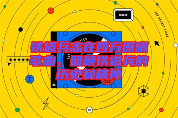 鐵道兵志在四方原唱歌曲，回顧鐵道兵的歷史和精神