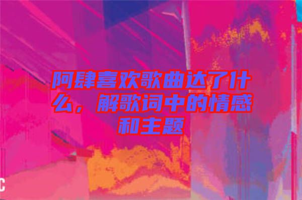 阿肆喜歡歌曲達了什么，解歌詞中的情感和主題