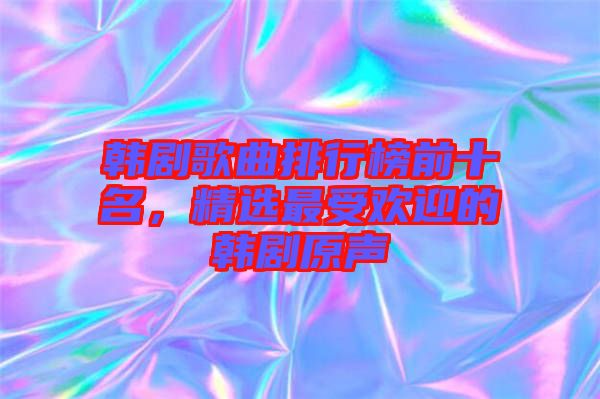 韓劇歌曲排行榜前十名，精選最受歡迎的韓劇原聲