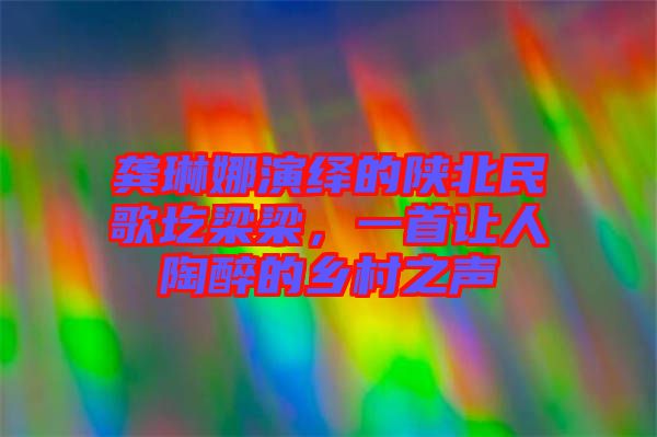 龔琳娜演繹的陜北民歌圪梁梁，一首讓人陶醉的鄉(xiāng)村之聲