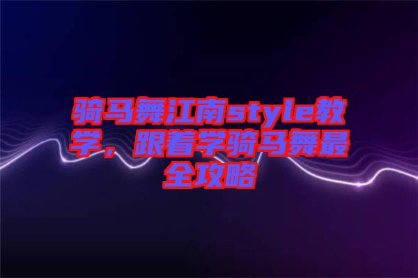 騎馬舞江南style教學(xué)，跟著學(xué)騎馬舞最全攻略