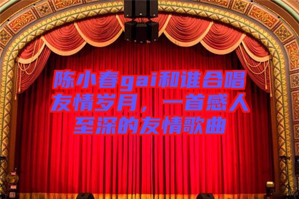 陳小春gai和誰合唱友情歲月，一首感人至深的友情歌曲