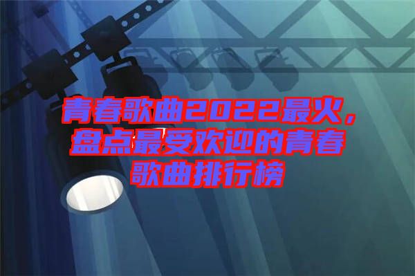 青春歌曲2022最火，盤點最受歡迎的青春歌曲排行榜