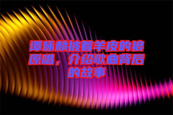 譚詠麟披著羊皮的狼原唱，介紹歌曲背后的故事